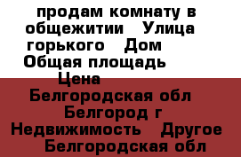 продам комнату в общежитии › Улица ­ горького › Дом ­ 58 › Общая площадь ­ 12 › Цена ­ 850 000 - Белгородская обл., Белгород г. Недвижимость » Другое   . Белгородская обл.